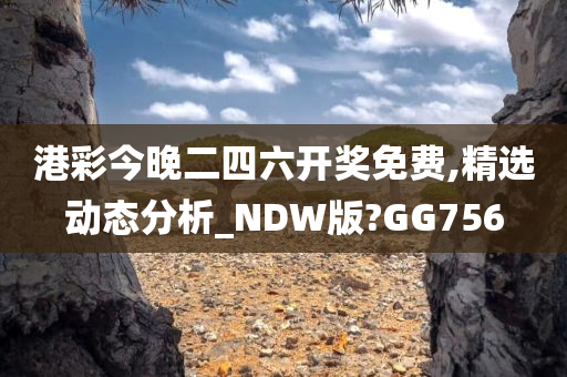 港彩今晚二四六开奖免费,精选动态分析_NDW版?GG756