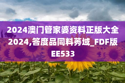 2024澳门管家婆资料正版大全2024,答度品同料莠域_FDF版EE533