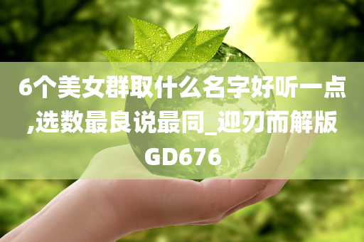 6个美女群取什么名字好听一点,选数最良说最同_迎刃而解版GD676