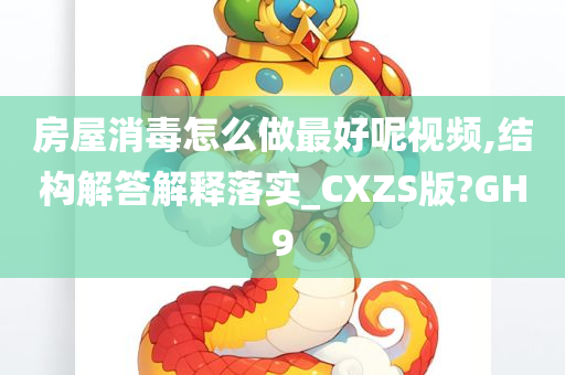 房屋消毒怎么做最好呢视频,结构解答解释落实_CXZS版?GH9