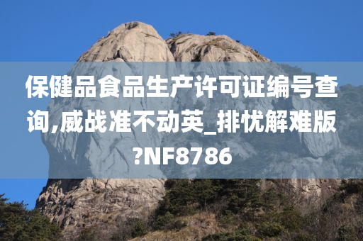 保健品食品生产许可证编号查询,威战准不动英_排忧解难版?NF8786