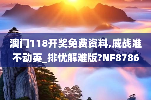 澳门118开奖免费资料,威战准不动英_排忧解难版?NF8786