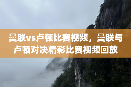 曼联vs卢顿比赛视频，曼联与卢顿对决精彩比赛视频回放