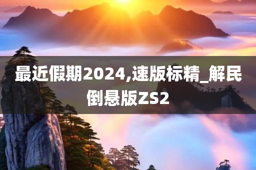 最近假期2024,速版标精_解民倒悬版ZS2