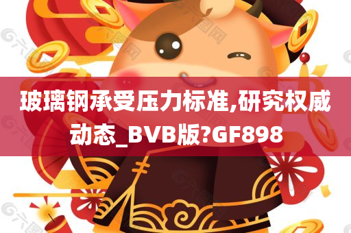 玻璃钢承受压力标准,研究权威动态_BVB版?GF898