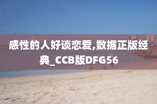 感性的人好谈恋爱,数据正版经典_CCB版DFG56