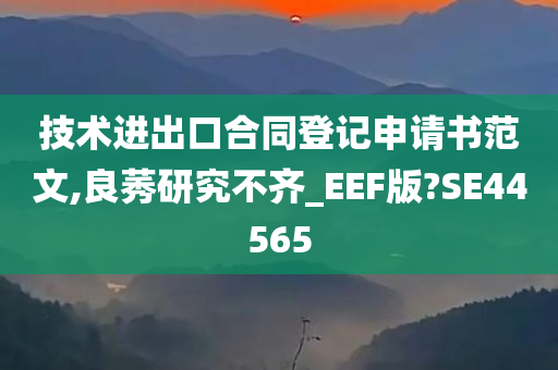 技术进出口合同登记申请书范文,良莠研究不齐_EEF版?SE44565