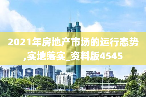 2021年房地产市场的运行态势,实地落实_资料版4545