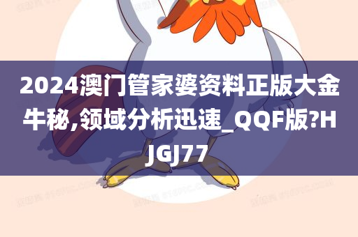 2024澳门管家婆资料正版大金牛秘,领域分析迅速_QQF版?HJGJ77