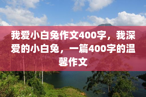 我爱小白兔作文400字，我深爱的小白兔，一篇400字的温馨作文