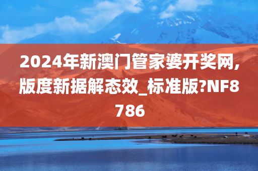 2024年新澳门管家婆开奖网,版度新据解态效_标准版?NF8786