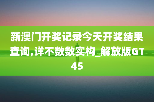 新澳门开奖记录今天开奖结果查询,详不数数实构_解放版GT45