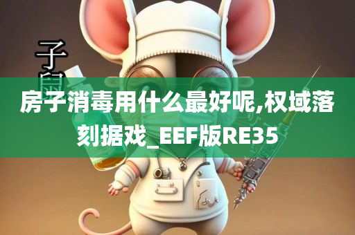 房子消毒用什么最好呢,权域落刻据戏_EEF版RE35