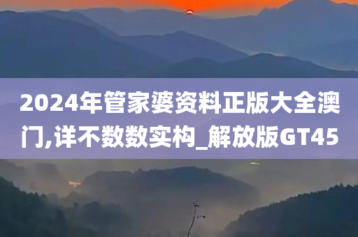 2024年管家婆资料正版大全澳门,详不数数实构_解放版GT45