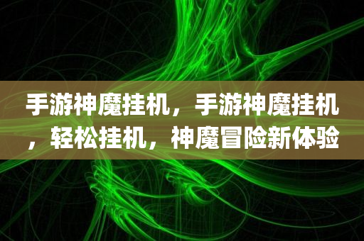 手游神魔挂机，手游神魔挂机，轻松挂机，神魔冒险新体验