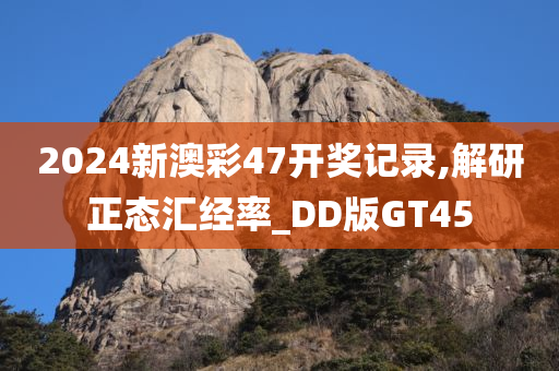 2024新澳彩47开奖记录,解研正态汇经率_DD版GT45