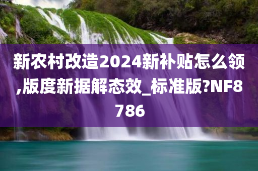 新农村改造2024新补贴怎么领,版度新据解态效_标准版?NF8786