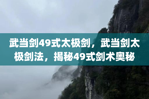 武当剑49式太极剑，武当剑太极剑法，揭秘49式剑术奥秘