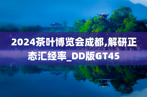 2024茶叶博览会成都,解研正态汇经率_DD版GT45