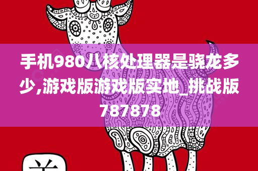 手机980八核处理器是骁龙多少,游戏版游戏版实地_挑战版787878