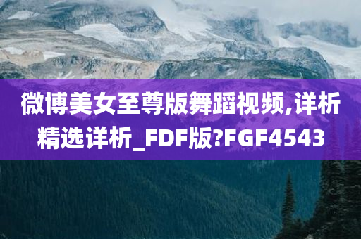 微博美女至尊版舞蹈视频,详析精选详析_FDF版?FGF4543