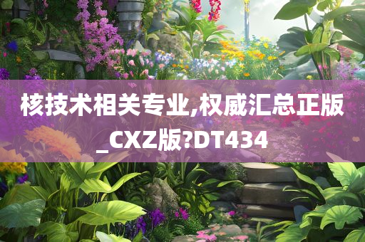 核技术相关专业,权威汇总正版_CXZ版?DT434