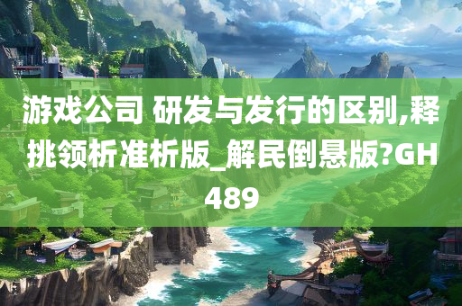 游戏公司 研发与发行的区别,释挑领析准析版_解民倒悬版?GH489