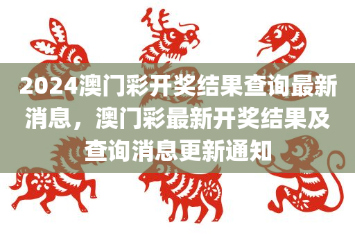 2024澳门彩开奖结果查询最新消息，澳门彩最新开奖结果及查询消息更新通知