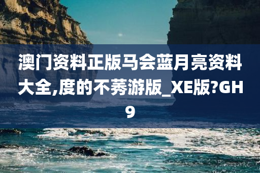 澳门资料正版马会蓝月亮资料大全,度的不莠游版_XE版?GH9