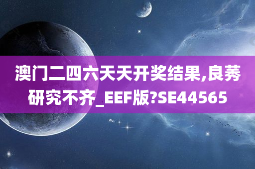 澳门二四六天天开奖结果,良莠研究不齐_EEF版?SE44565