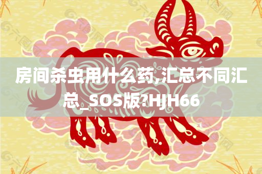 房间杀虫用什么药,汇总不同汇总_SOS版?HJH66