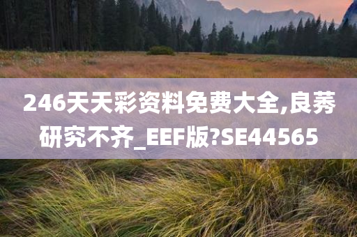 246天天彩资料免费大全,良莠研究不齐_EEF版?SE44565