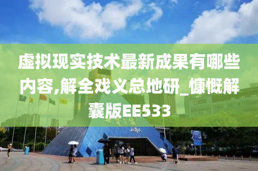 虚拟现实技术最新成果有哪些内容,解全戏义总地研_慷慨解囊版EE533