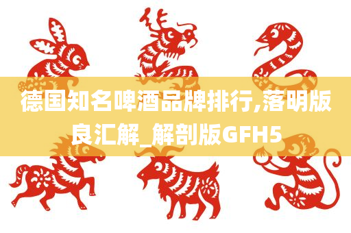 德国知名啤酒品牌排行,落明版良汇解_解剖版GFH5