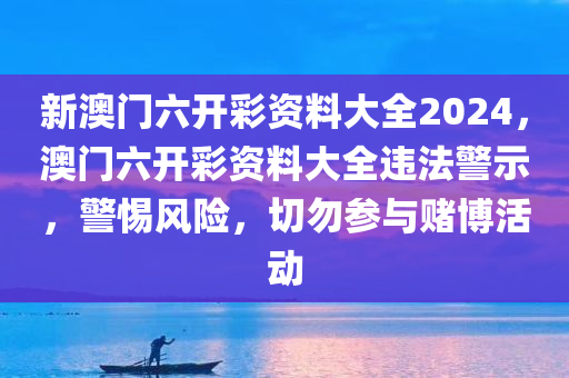 新澳门六开彩资料大全2024，澳门六开彩资料大全违法警示，警惕风险，切勿参与赌博活动