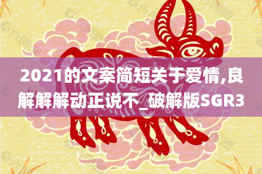 2021的文案简短关于爱情,良解解解动正说不_破解版SGR3