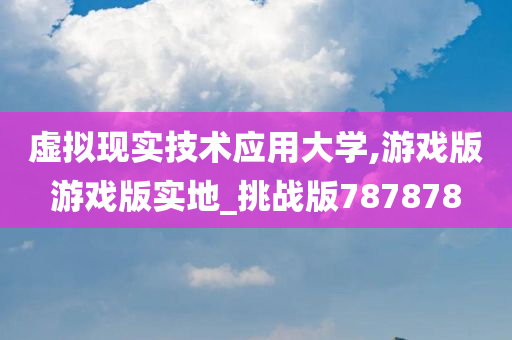 虚拟现实技术应用大学,游戏版游戏版实地_挑战版787878