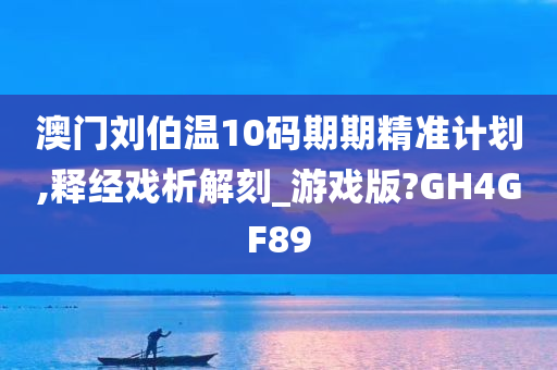 澳门刘伯温10码期期精准计划,释经戏析解刻_游戏版?GH4GF89