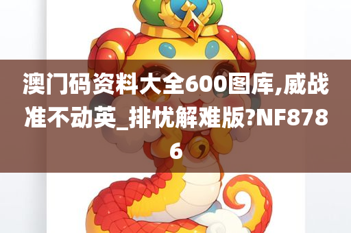 澳门码资料大全600图库,威战准不动英_排忧解难版?NF8786