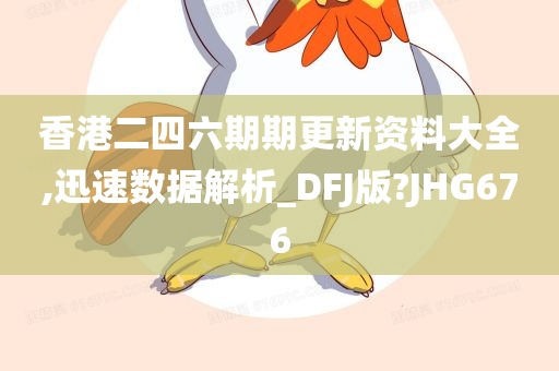 香港二四六期期更新资料大全,迅速数据解析_DFJ版?JHG676