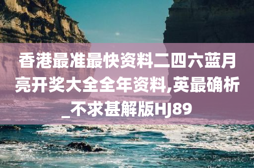 香港最准最快资料二四六蓝月亮开奖大全全年资料,英最确析_不求甚解版HJ89