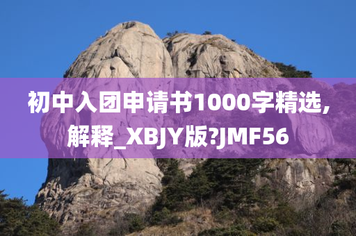 初中入团申请书1000字精选,解释_XBJY版?JMF56