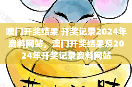 噢门开奖结果 开奖记录2024年资料网站，澳门开奖结果及2024年开奖记录资料网站