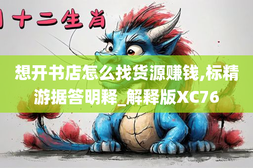 想开书店怎么找货源赚钱,标精游据答明释_解释版XC76