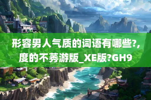 形容男人气质的词语有哪些?,度的不莠游版_XE版?GH9