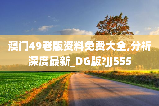 澳门49老版资料免费大全,分析深度最新_DG版?JJ555