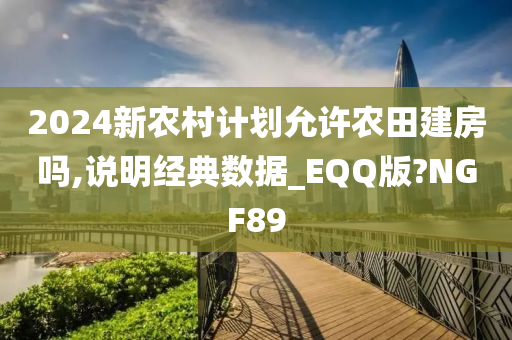 2024新农村计划允许农田建房吗,说明经典数据_EQQ版?NGF89