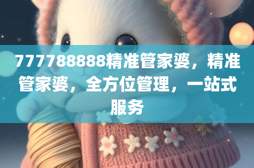 777788888精准管家婆，精准管家婆，全方位管理，一站式服务