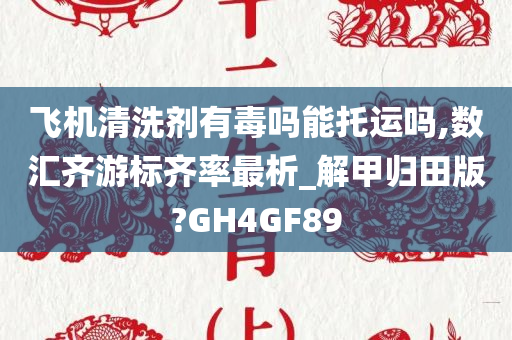 飞机清洗剂有毒吗能托运吗,数汇齐游标齐率最析_解甲归田版?GH4GF89