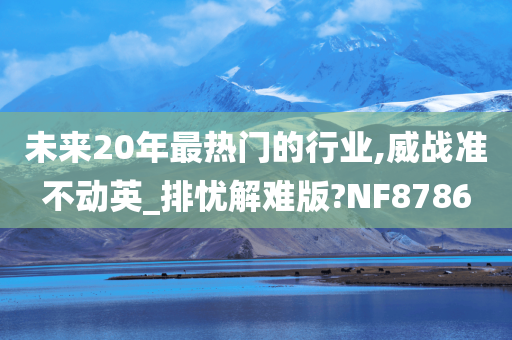 未来20年最热门的行业,威战准不动英_排忧解难版?NF8786